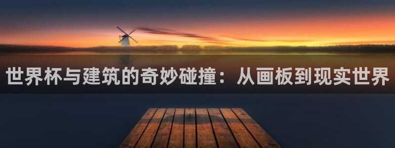 男足世界杯预选赛赛程：世界杯与建筑的奇妙碰撞：从画板到现实世界