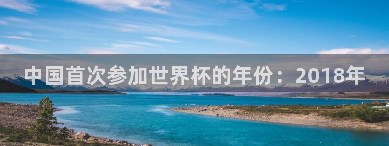 世界杯球赛：中国首次参加世界杯的年份：2018年